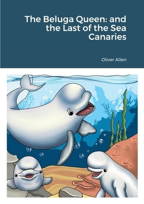 The Beluga Queen: and the Last of the Sea Canaries by Allen, Oliver