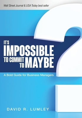 It's Impossible to Commit to Maybe: A Bold Guide for Business Managers by Lumley, David R.