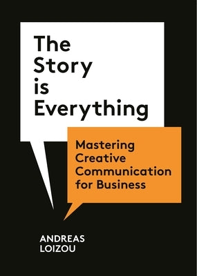 The Story Is Everything: Mastering Creative Communication for Business by Loizou, Andreas