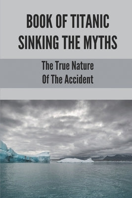 Book Of Titanic Sinking The Myths: The True Nature Of The Accident: Titanic Ship Accident by Balmos, Eva