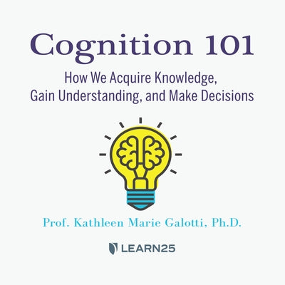 Cognition 101: How We Acquire Knowledge, Gain Understanding, and Make Decisions by 