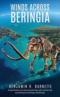 Winds Across Beringia: An epic adventure of Ice Age mammoth hunters who survived on the ancient Bering Sea land bridge called Beringia. by Barnette, Benjamin H.