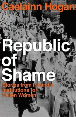 Republic of Shame: How Ireland Punished 'fallen Women' and Their Children by Hogan, Caelainn