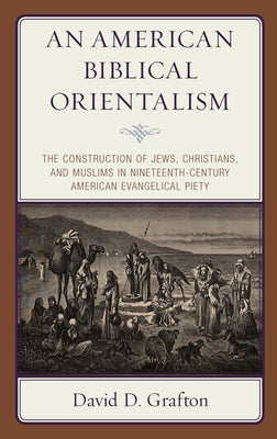 An American Biblical Orientalism: The Construction of Jews, Christians, and Muslims in Nineteenth-Century American Evangelical Piety by Grafton, David D.