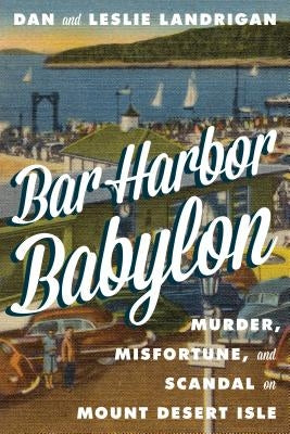 Bar Harbor Babylon: Murder, Misfortune, and Scandal on Mount Desert Island by Landrigan, Dan