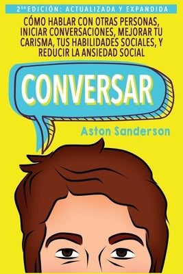 Conversar: Cómo Hablar con Otras Personas, Mejorar tu Carisma, Habilidades Sociales, Iniciar Conversaciones y Reducir la Ansiedad by Sanderson, Aston