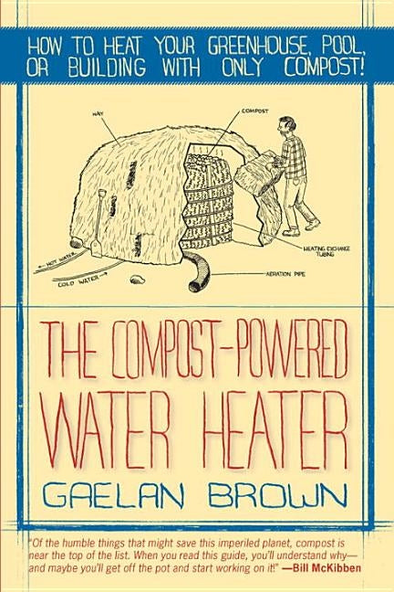 Compost-Powered Water Heater: How to Heat Your Water, Greenhouse, or Building with Only Compost by Brown, Gaelan