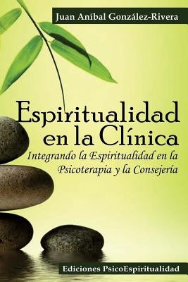 Espiritualidad en la Clínica: Integrando la Espiritualidad en la Psicoterapia y la Consejería by Gonzalez Rivera, Juan Anibal