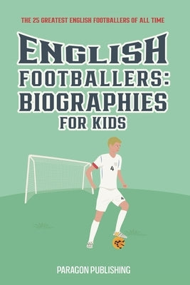 English Footballers: Biographies For Kids: The 25 Greatest English Footballers of All Time by Publishing, Paragon