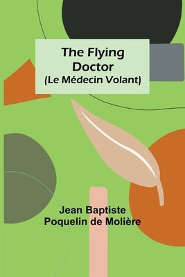 The Flying Doctor (Le Médecin Volant) by Baptiste Poquelin de Moli&#232;re, Jean