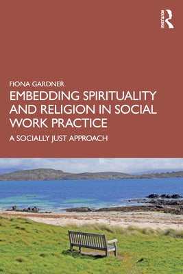 Embedding Spirituality and Religion in Social Work Practice: A Socially Just Approach by Gardner, Fiona