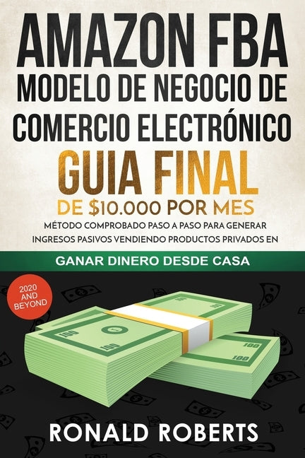 Amazon FBA - Modelo de Negocio de Comercio Electrónico: Guia final de $10.000 por mes. Método Comprobado Paso a Paso para Generar Ingresos Pasivos Ven by Ronald, Roberts