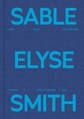 Sable Elyse Smith: And Blue in a Decade Where It Finally Means Sky by Smith, Sable Elyse