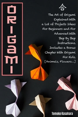 Origami: The Art Of Origami Explained With A Lot Of Project Ideas For Beginners And For Advanced With Step-By-Step Instructions by Kasahara, Tomoko