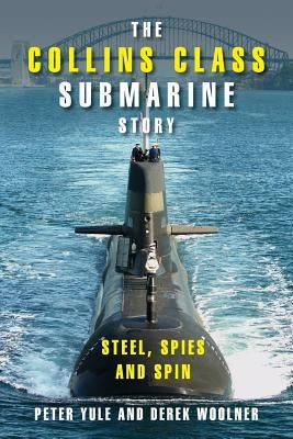 The Collins Class Submarine Story: Steel, Spies and Spin by Yule, Peter