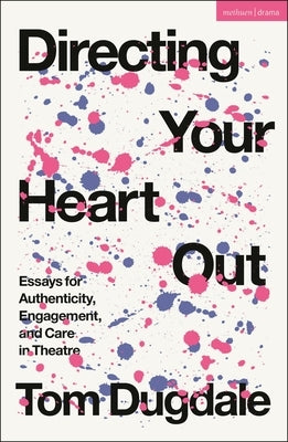 Directing Your Heart Out: Essays for Authenticity, Engagement, and Care in Theatre by Dugdale, Tom