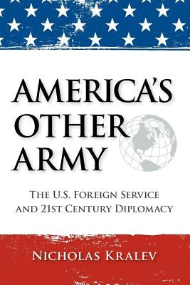 America's Other Army: The U.S. Foreign Service and 21st Century Diplomacy by Kralev, Nicholas