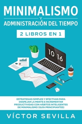 Minimalismo y administración del tiempo 2 libros en 1: Estrategias simples y efectivas para despejar la mente e incrementar productividad con hábitos by Sevilla, V&#237;ctor