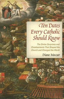 Ten Dates Every Catholic Should Know: The Divine Surprises and Chastisements That Shaped the Church and Changed the World by Moczar, Diane