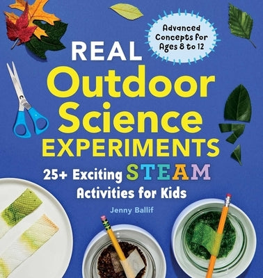 Real Outdoor Science Experiments: 30 Exciting Steam Activities for Kids by Ballif, Jenny