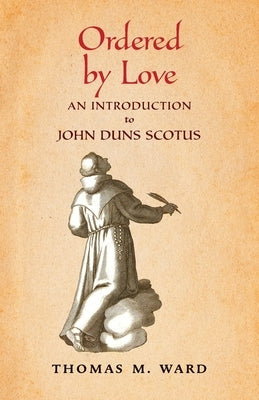 Ordered by Love: An Introduction to John Duns Scotus by Ward, Thomas M.