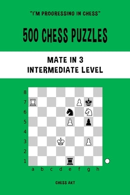 500 Chess Puzzles, Mate in 3, Intermediate Level: Solve chess problems and improve your tactical skills by Akt, Chess