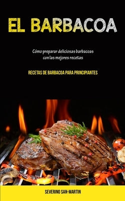 El Barbacoa: Cómo preparar deliciosas barbacoas con las mejores recetas (Recetas de barbacoa para principiantes) by San-Martin, Severino