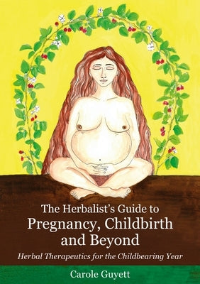 The Herbalist's Guide to Pregnancy, Childbirth and Beyond: Herbal Therapeutics for the Childbearing Year by Guyett, Carole