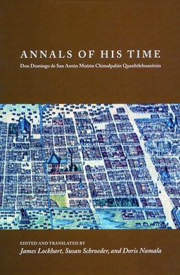 Annals of His Time: Don Domingo de San Antón Muñón Chimalpahin Quauhtlehuanitzin by Lockhart, James