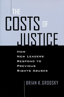 Costs of Justice: How New Leaders Respond to Previous Rights Abuses by Grodsky, Brian K.