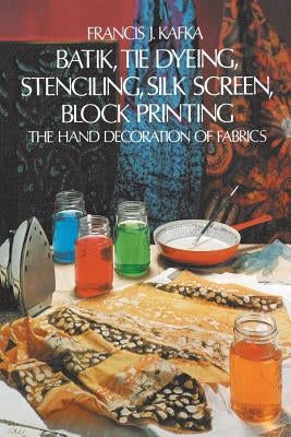 Batik, Tie Dyeing, Stenciling, Silk Screen, Block Printing by Kafka, Francis J.