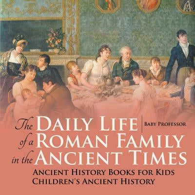 The Daily Life of a Roman Family in the Ancient Times - Ancient History Books for Kids Children's Ancient History by Baby Professor