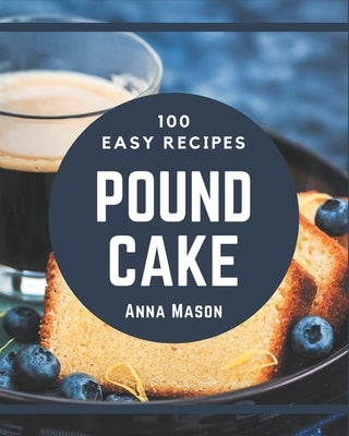 100 Easy Pound Cake Recipes: Easy Pound Cake Cookbook - All The Best Recipes You Need are Here! by Mason, Anna