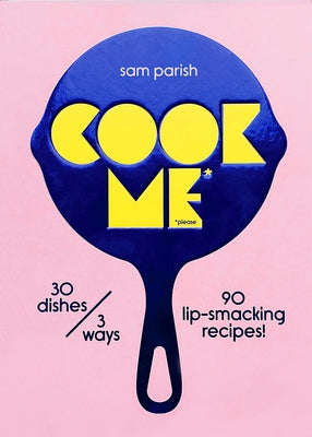 Cook Me: 30 Dishes/3 Ways, 90 Lip-Smacking Recipes! by Parish, Sam