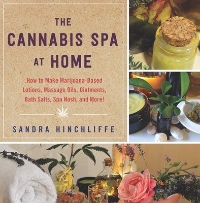 The Cannabis Spa at Home: How to Make Marijuana-Infused Lotions, Massage Oils, Ointments, Bath Salts, Spa Nosh, and More by Hinchliffe, Sandra