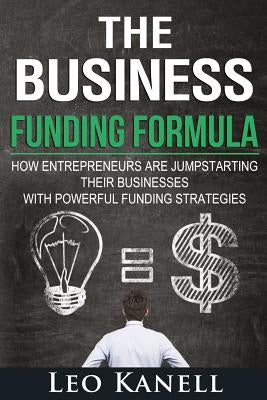 The Business Funding Formula: How Entrepreneurs Are Jump Starting Their Businesses with Powerful Funding Strategies by Kanell, Leo