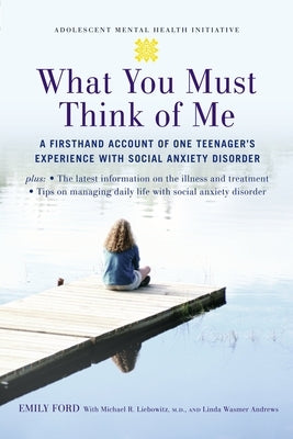 What You Must Think of Me: A Firsthand Account of One Teenager's Experience with Social Anxiety Disorder by Ford, Emily