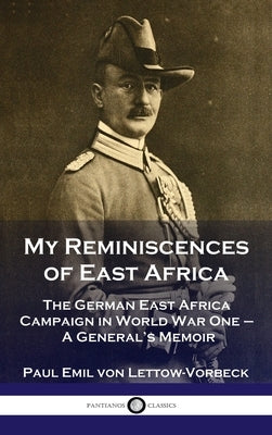 My Reminiscences of East Africa: The German East Africa Campaign in World War One - A General's Memoir by Lettow-Vorbeck, General Paul Emil Von