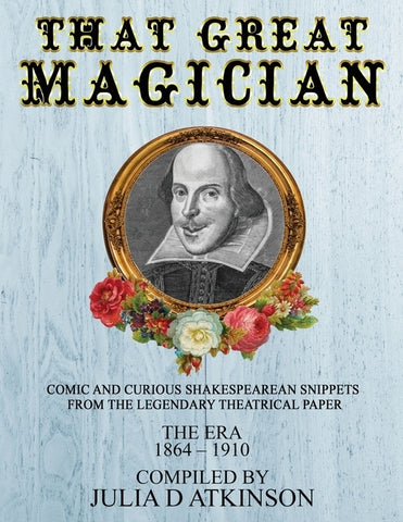 That Great Magician: Comic and Curious Shakespearean Snippets From the Legendary Theatrical Paper 'The Era', 1864-1910 by Atkinson, Julia D.