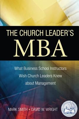 The Church Leader's MBA: What Business School Instructors Wish Church Leaders Knew about Management by Wright, David W.