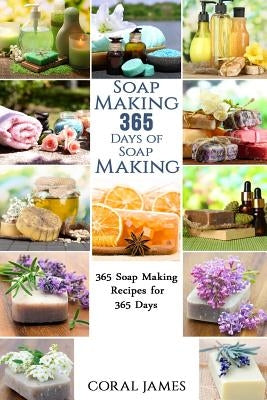 Soap Making: 365 Days of Soap Making: 365 Soap Making Recipes for 365 Days: Soap Making Recipes for 365 Days by James, Coral