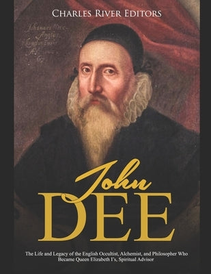 John Dee: The Life and Legacy of the English Occultist, Alchemist, and Philosopher Who Became Queen Elizabeth I's Spiritual Advi by Charles River Editors