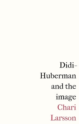 Didi-Huberman and the Image by Larsson, Chari