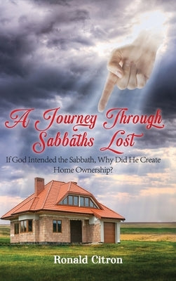 A Journey Through Sabbaths Lost: If God Intended the Sabbath, Why Did He Create Home Ownership? by Citron, Ronald