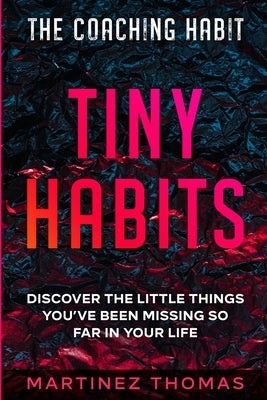 The Coaching Habit: Tiny Habits - Discover The Little Things You've Been Missing So Far In Your Life by Thomas, Martinez