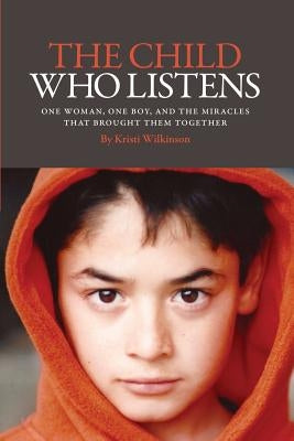 The Child Who Listens: One Woman, One Boy and the Miracles That Brought Them Together by Wilkinson, Kristi