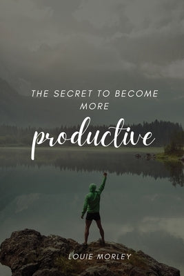 The secret to become more productive by Morley, Louie