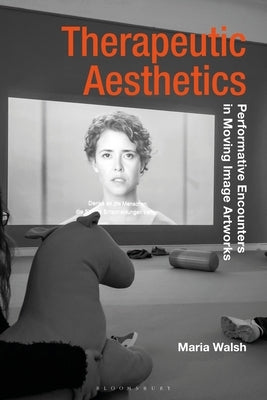 Therapeutic Aesthetics: Performative Encounters in Moving Image Artworks by Walsh, Maria
