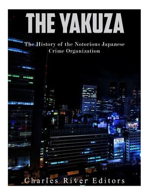 The Yakuza: The History of the Notorious Japanese Crime Organization by Charles River Editors
