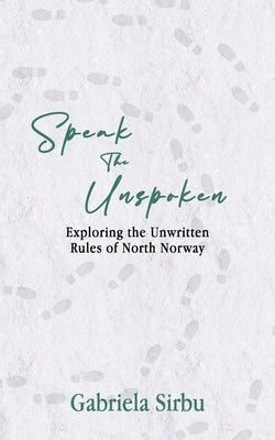 Speak the Unspoken: Exploring the Unwritten Rules of North Norway by Sirbu, Gabriela